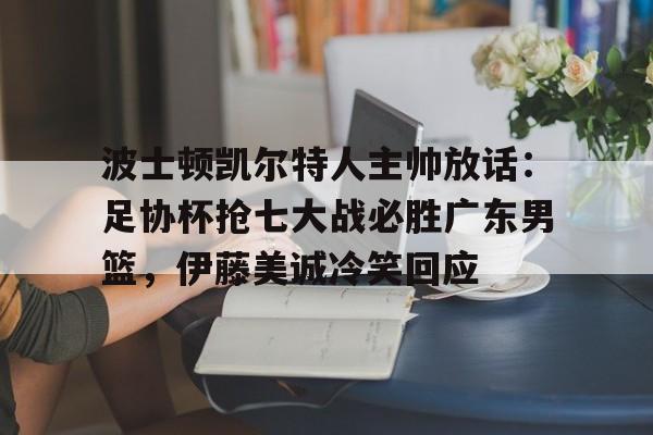 九游- 波士顿凯尔特人主帅放话：足协杯抢七大战必胜广东男篮，伊藤美诚冷笑回应